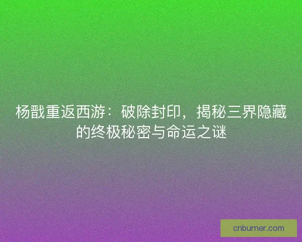 杨戬重返西游：破除封印，揭秘三界隐藏的终极秘密与命运之谜