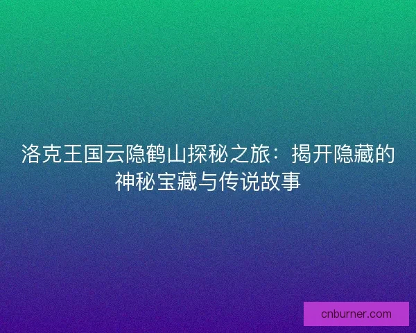 洛克王国云隐鹤山探秘之旅：揭开隐藏的神秘宝藏与传说故事