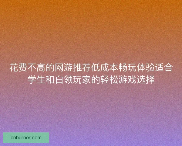 花费不高的网游推荐低成本畅玩体验适合学生和白领玩家的轻松游戏选择