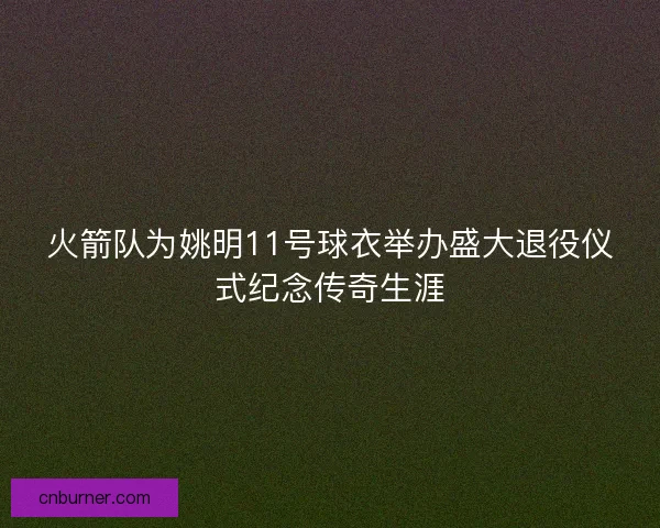 火箭队为姚明11号球衣举办盛大退役仪式纪念传奇生涯