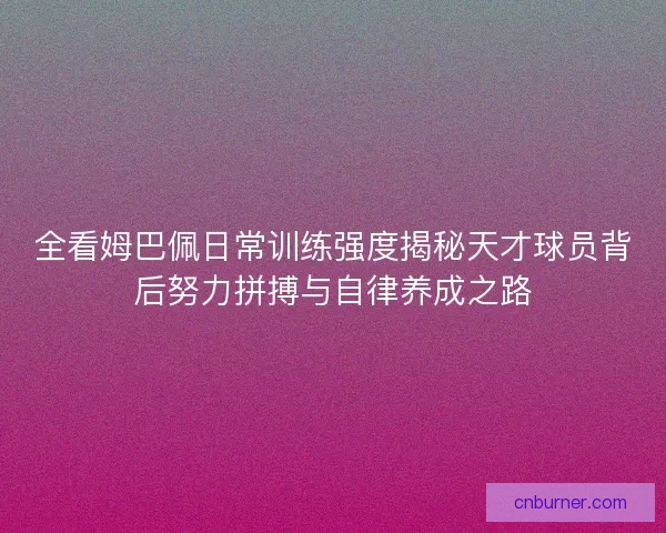 全看姆巴佩日常训练强度揭秘天才球员背后努力拼搏与自律养成之路