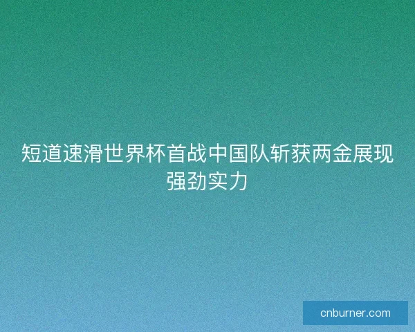 短道速滑世界杯首战中国队斩获两金展现强劲实力