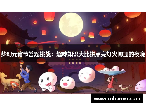 梦幻元宵节答题挑战：趣味知识大比拼点亮灯火阑珊的夜晚